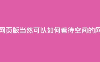 qq空间网页版(当然可以！如何看待QQ空间的网页版？)