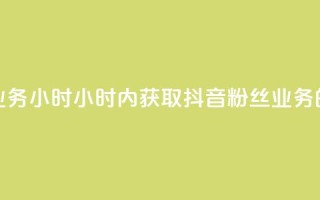 抖音粉丝业务24小时(24小时内获取抖音粉丝业务的有效方法)
