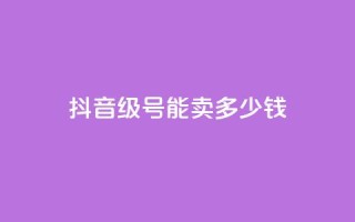 抖音52级号能卖多少钱 - 抖音52级账号的市场价值是多少!