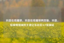 抖音在线播放,抖音在线播放网页版,抖音,短视频领域的王者亿乐社区SUP货源站