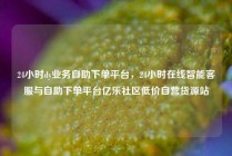 24小时dy业务自助下单平台,24小时在线智能客服与自助下单平台亿乐社区低价自营货源站