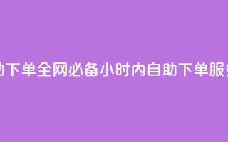 全网最低24小时自助下单 - 全网必备!24小时内自助下单服务,立即获取!~