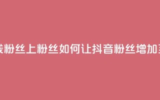 抖音怎样出钱粉丝上1000粉丝 - 如何让抖音粉丝增加至1000粉丝!
