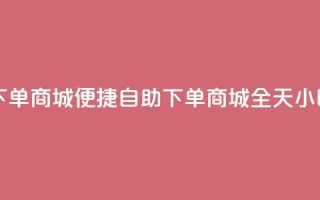 24h自助下单商城(便捷自助下单商城,全天24小时服务)