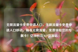 无限流量卡免费申请入口，无限流量卡免费申请入口移动，畅享无限流量，免费领取您的专属卡！亿乐社区SUP货源站