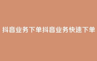 抖音业务下单24(抖音业务快速下单)