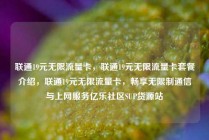 联通19元无限流量卡,联通19元无限流量卡套餐介绍,联通19元无限流量卡,畅享无限制通信与上网服务亿乐社区SUP货源站