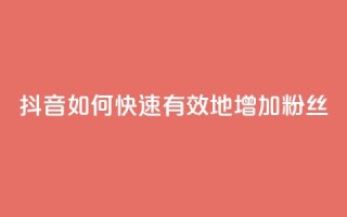 抖音如何快速有效地增加粉丝?