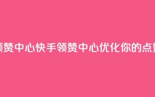 快手领赞中心(快手领赞中心:优化你的点赞策略)