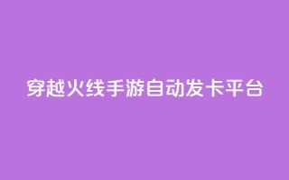 穿越火线手游自动发卡平台 - 穿越火线手游自动发卡平台:一个便捷的游戏卡获取方式。