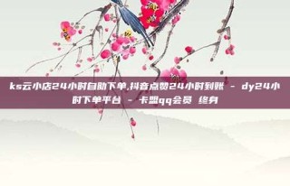 ks云小店24小时自助下单,抖音点赞24小时到账 - dy24小时下单平台 - 卡盟qq会员 终身