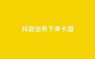 抖音业务下单卡盟 - 抖音业务独家福利,卡盟优惠大促销!。
