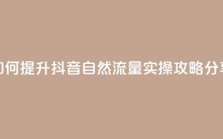 如何提升抖音自然流量,实操攻略分享