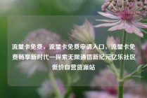 流量卡免费,流量卡免费申请入口,流量卡免费畅享新时代—探索无限通信新纪元亿乐社区低价自营货源站