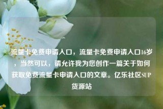 流量卡免费申请入口，流量卡免费申请入口16岁，当然可以，请允许我为您创作一篇关于如何获取免费流量卡申请入口的文章。亿乐社区SUP货源站