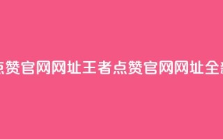 王者点赞官网网址(王者点赞官网网址:全新之选)