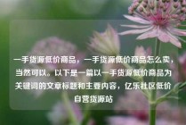 一手货源低价商品,一手货源低价商品怎么卖,当然可以。以下是一篇以一手货源低价商品为关键词的文章标题和主要内容,亿乐社区低价自营货源站