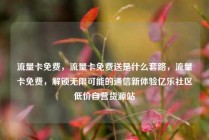 流量卡免费,流量卡免费送是什么套路,流量卡免费,解锁无限可能的通信新体验亿乐社区低价自营货源站