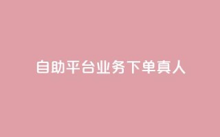 dy自助平台业务下单真人 - dy自助平台业务下单:享受真人服务的便捷方式~
