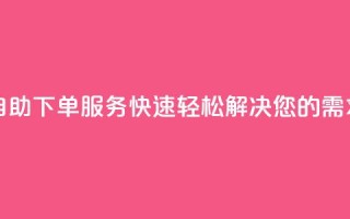 自助下单服务:快速轻松解决您的需求!