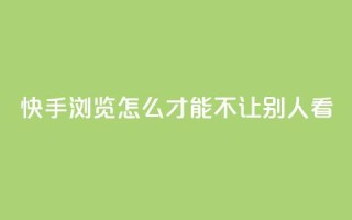 快手浏览怎么才能不让别人看 - 如何保护隐私?快手浏览技巧分享!!