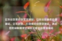 亿乐社区低价自营货源站,亿乐社区最低价货源站,亿乐社区,打造低价自营货源站,满足您的采购需求亿乐社区低价自营货源站