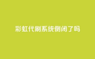彩虹代刷系统倒闭了吗 - 彩虹代刷系统是否已经倒闭?~