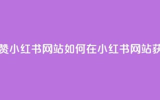 一元一百个赞小红书网站(如何在小红书网站获得百赞秘籍)