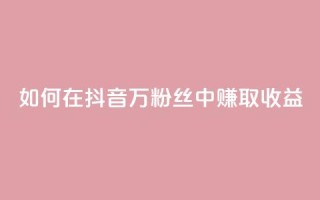 如何在抖音100万粉丝中赚取收益?