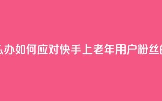 快手粉丝都是老头粉怎么办 - 如何应对快手上老年用户粉丝的问题及解决方法~