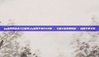 qq业务网登录入口官网,dy业务下单24小时 - 卡盟卡密使用教程 - 自助下单卡网