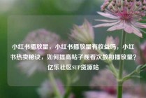 小红书播放量,小红书播放量有收益吗,小红书热卖秘诀,如何提高帖子观看次数和播放量?亿乐社区SUP货源站