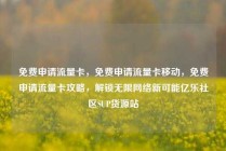 免费申请流量卡,免费申请流量卡移动,免费申请流量卡攻略,解锁无限网络新可能亿乐社区SUP货源站