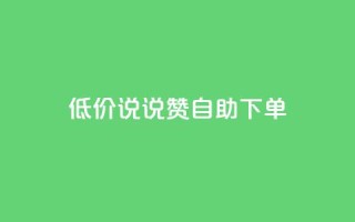 低价说说赞自助下单 - 经济实惠的自助下单说说赞平台推荐!