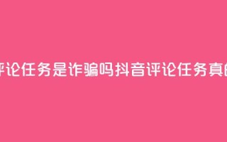 抖音做评论任务是诈骗吗(抖音评论任务真的靠谱吗?)