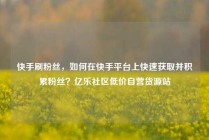 快手刷粉丝,如何在快手平台上快速获取并积累粉丝?亿乐社区低价自营货源站