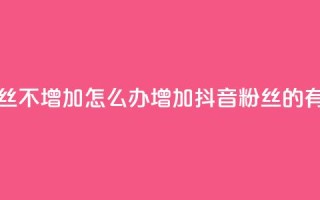 抖音粉丝不增加怎么办(增加抖音粉丝的有效方法)