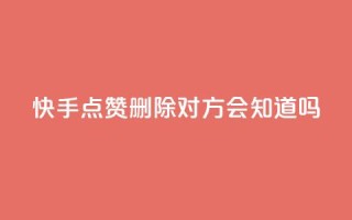 快手点赞删除对方会知道吗 - 快手删除点赞后对方是否会知晓揭秘!