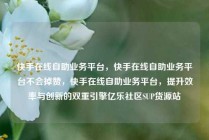 快手在线自助业务平台,快手在线自助业务平台不会掉赞,快手在线自助业务平台,提升效率与创新的双重引擎亿乐社区SUP货源站