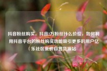 抖音粉丝购买,抖音2万粉丝什么价位,如何利用抖音平台的粉丝购买功能吸引更多的用户亿乐社区低价自营货源站