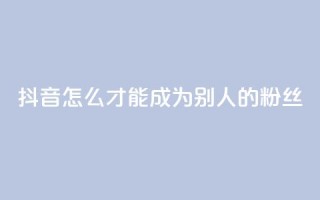 抖音怎么才能成为别人的粉丝 - 如何在抖音成为他人的忠实粉丝!
