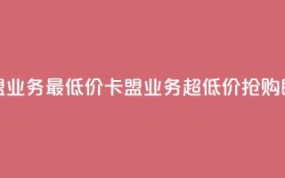 卡盟qq业务最低价(卡盟QQ业务超低价,抢购即可)