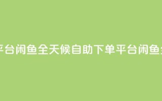 自助下单24小时平台闲鱼 - 全天候自助下单平台闲鱼全新上线!