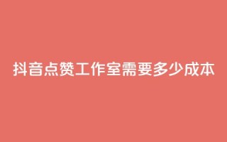 抖音点赞工作室需要多少成本 - 抖音点赞工作室成本分析:投入与回报详解!