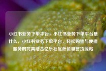 小红书业务下单平台,小红书业务下单平台是什么,小红书业务下单平台,轻松购物与便捷服务的完美结合亿乐社区低价自营货源站