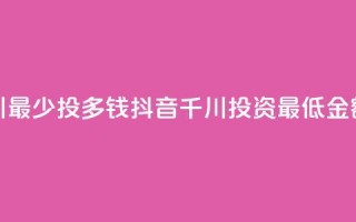 抖音千川最少投多钱(抖音千川投资最低金额有哪些)
