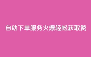 自助下单服务火爆，轻松获取100赞！