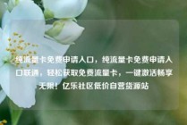纯流量卡免费申请入口,纯流量卡免费申请入口联通,轻松获取免费流量卡,一键激活畅享无限!亿乐社区低价自营货源站
