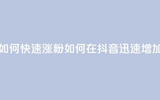 抖音如何快速涨粉(如何在抖音迅速增加粉丝)