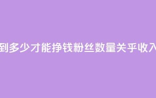 粉丝要达到多少才能挣钱(粉丝数量关乎收入？需达多少？)